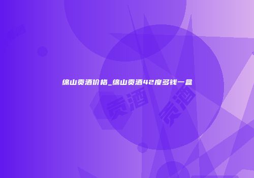 绵山贡酒价格_绵山贡酒42度多钱一盒