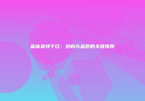 品味桑特干红：选购与品尝的关键步骤