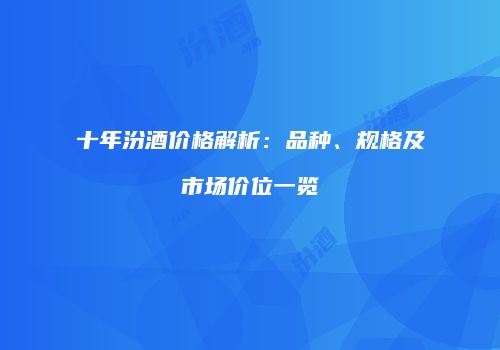十年汾酒价格解析：品种、规格及市场价位一览