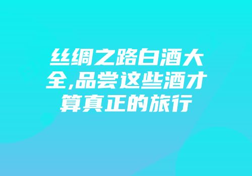 丝绸之路白酒大全,品尝这些酒才算真正的旅行