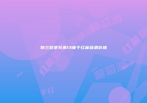 勃兰登堡兄弟13度干红葡萄酒价格
