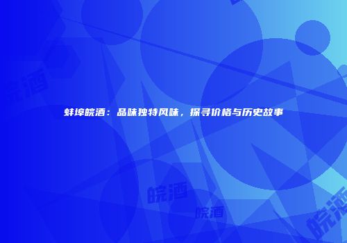 蚌埠皖酒：品味独特风味，探寻价格与历史故事