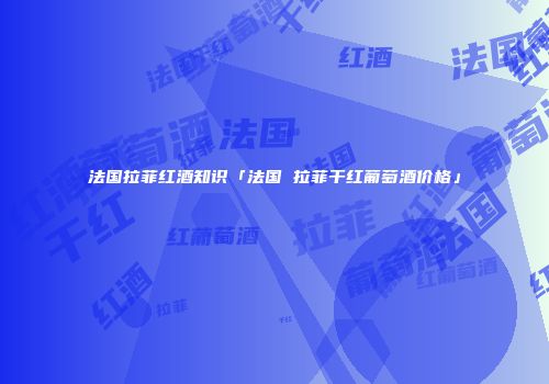 法国拉菲红酒知识「法国 拉菲干红葡萄酒价格」