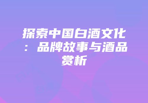 探索中国白酒文化：品牌故事与酒品赏析