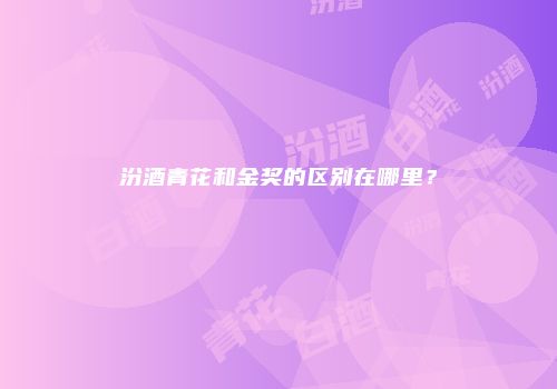 汾酒青花和金奖的区别在哪里？
