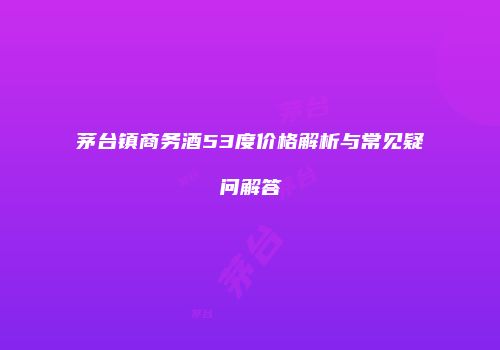 茅台镇商务酒53度价格解析与常见疑问解答