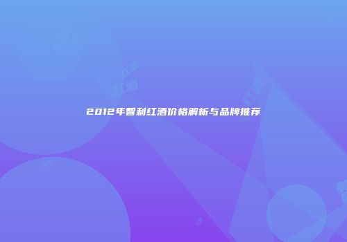 2012年智利红酒价格解析与品牌推荐
