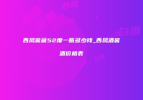 西凤窖藏52度一瓶多少钱_西凤酒窖酒价格表