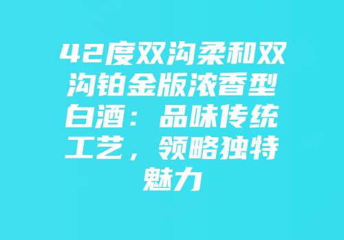 42度双沟柔和双沟铂金版浓香型白酒：品味传统工艺，领略独特魅力