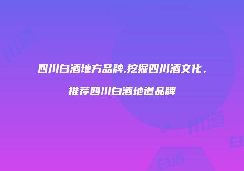 四川白酒地方品牌,挖掘四川酒文化，推荐四川白酒地道品牌