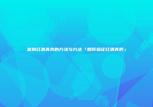 鉴别红酒真伪的方法与方法「如何验证红酒真假」