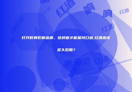 打开时间影响品质，这样做才能保持口感,红酒应该多久后喝？