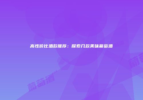 高性价比酒款推荐：探索几款美味葡萄酒