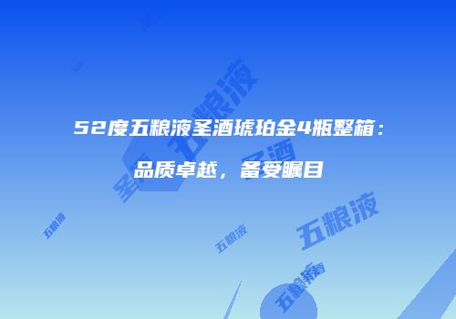 52度五粮液圣酒琥珀金4瓶整箱：品质卓越，备受瞩目