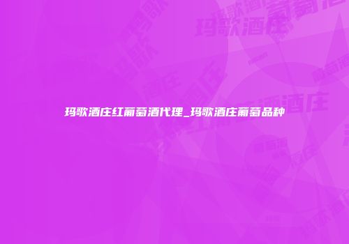玛歌酒庄红葡萄酒代理_玛歌酒庄葡萄品种