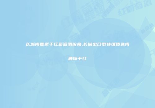 长城梅鹿辄干红葡萄酒价格,长城出口型特级精选梅鹿辄干红
