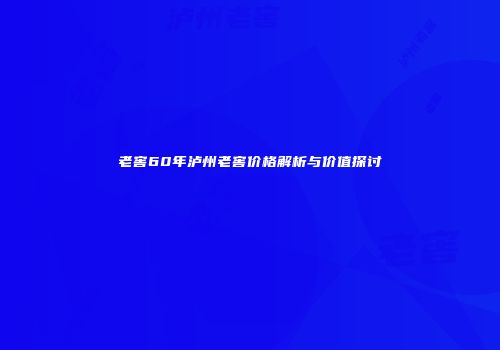 老窖60年泸州老窖价格解析与价值探讨