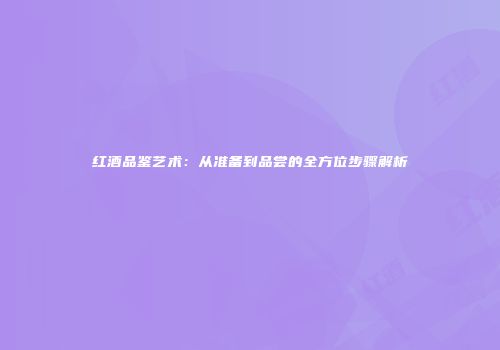 红酒品鉴艺术：从准备到品尝的全方位步骤解析