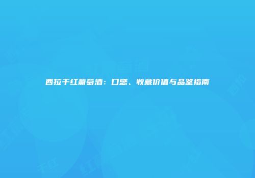 西拉干红葡萄酒：口感、收藏价值与品鉴指南