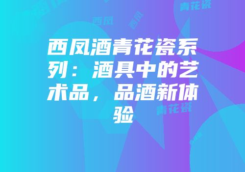 西凤酒青花瓷系列：酒具中的艺术品，品酒新体验