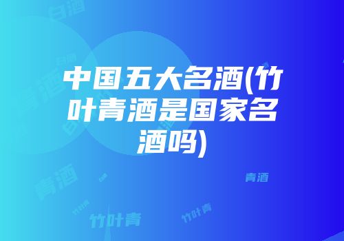 中国五大名酒(竹叶青酒是国家名酒吗)