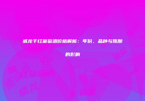 威龙干红葡萄酒价格解析：年份、品种与陈酿的影响