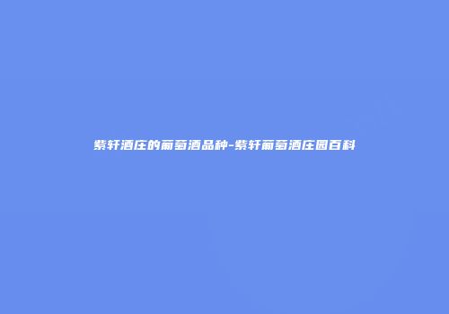 紫轩酒庄的葡萄酒品种-紫轩葡萄酒庄园百科