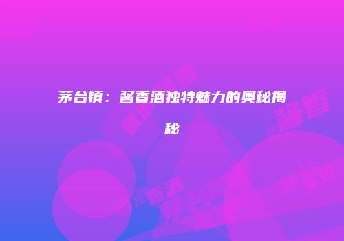 茅台镇：酱香酒独特魅力的奥秘揭秘