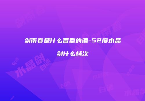 剑南春是什么香型的酒-52度水晶剑什么档次