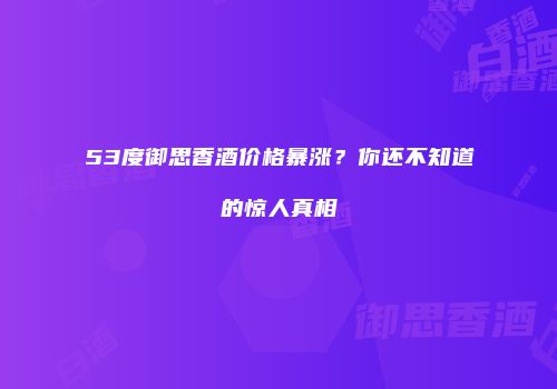 53度御思香酒价格暴涨？你还不知道的惊人真相