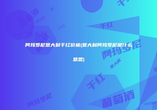 阿玛罗尼意大利干红价格(意大利阿玛罗尼是什么意思)