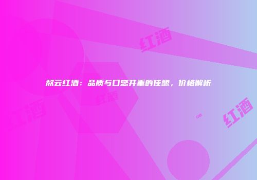 熬云红酒：品质与口感并重的佳酿，价格解析