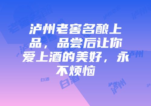 泸州老窖名酿上品，品尝后让你爱上酒的美好，永不烦恼