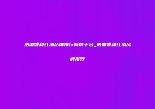法国智利红酒品牌排行榜前十名_法国智利红酒品牌排行