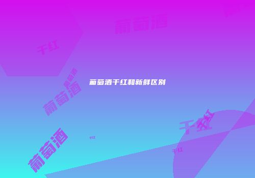 葡萄酒干红和新鲜区别