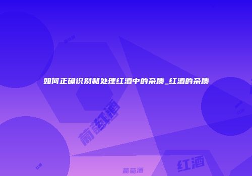如何正确识别和处理红酒中的杂质_红酒的杂质