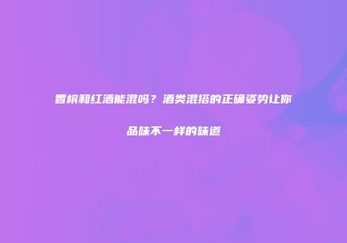 香槟和红酒能混吗？酒类混搭的正确姿势让你品味不一样的味道