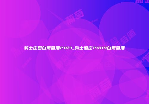 骑士庄园白葡萄酒2013_骑士酒庄2009白葡萄酒