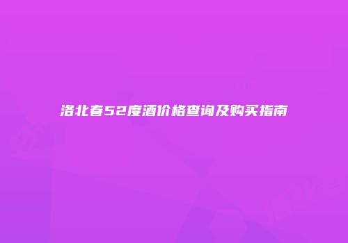 洛北春52度酒价格查询及购买指南