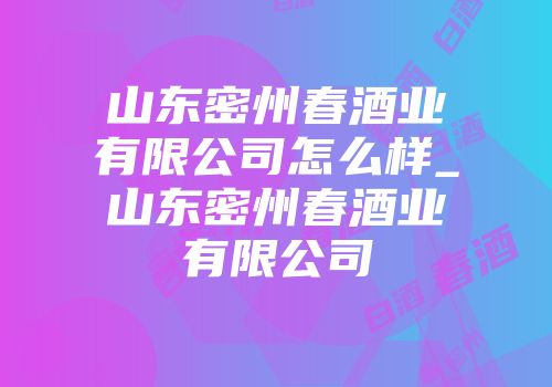 山东密州春酒业有限公司怎么样_山东密州春酒业有限公司