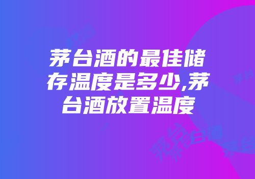 茅台酒的最佳储存温度是多少,茅台酒放置温度