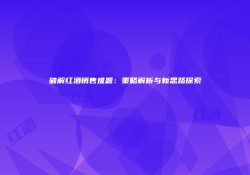 破解红酒销售难题：策略解析与新思路探索