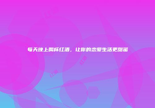 每天晚上喝杯红酒，让你的恋爱生活更甜蜜