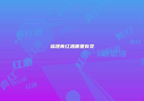 福建青红酒哪里有卖