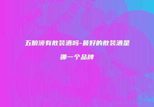 五粮液有散装酒吗-最好的散装酒是哪一个品牌