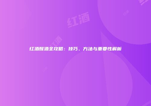 红酒醒酒全攻略：技巧、方法与重要性解析