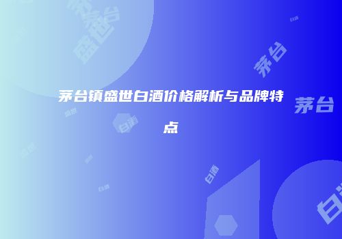 茅台镇盛世白酒价格解析与品牌特点