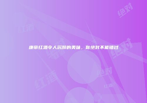 康帝红酒令人沉醉的美味，你绝对不能错过