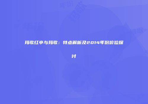 玛歌红亭与玛歌：特点解析及2014年份价位探讨