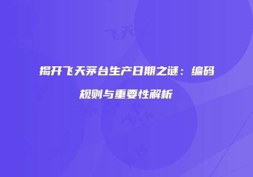 揭开飞天茅台生产日期之谜：编码规则与重要性解析